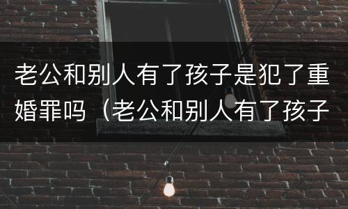老公和别人有了孩子是犯了重婚罪吗（老公和别人有了孩子是犯了重婚罪吗怎么判）