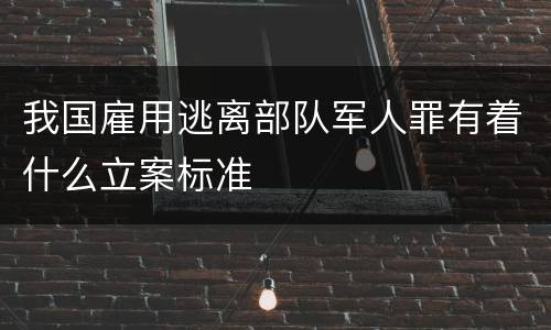 我国雇用逃离部队军人罪有着什么立案标准