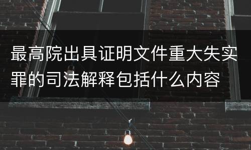 最高院出具证明文件重大失实罪的司法解释包括什么内容