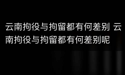 云南拘役与拘留都有何差别 云南拘役与拘留都有何差别呢