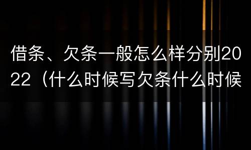 借条、欠条一般怎么样分别2022（什么时候写欠条什么时候写借条）