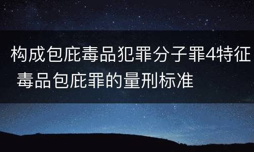 构成包庇毒品犯罪分子罪4特征 毒品包庇罪的量刑标准