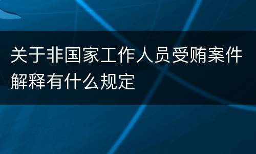 关于非国家工作人员受贿案件解释有什么规定