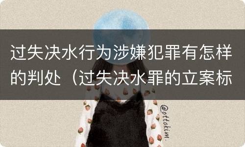 过失决水行为涉嫌犯罪有怎样的判处（过失决水罪的立案标准）