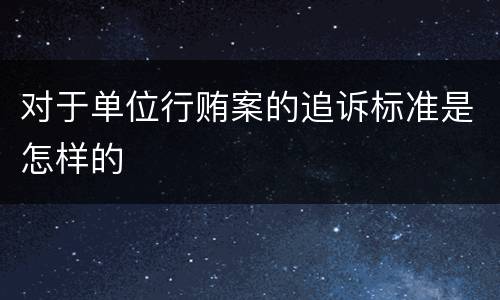 对于单位行贿案的追诉标准是怎样的