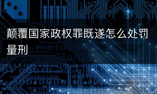 颠覆国家政权罪既遂怎么处罚量刑