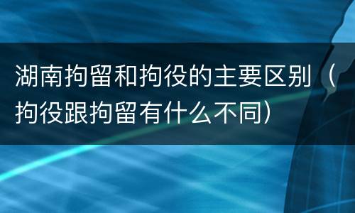 湖南拘留和拘役的主要区别（拘役跟拘留有什么不同）
