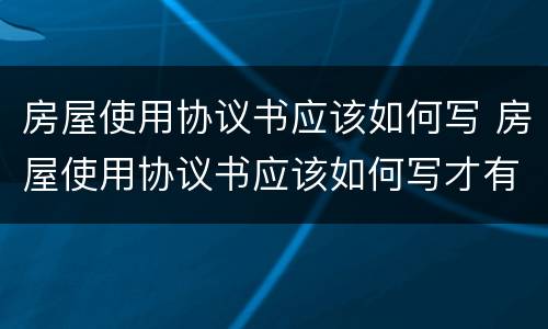 房屋使用协议书应该如何写 房屋使用协议书应该如何写才有效