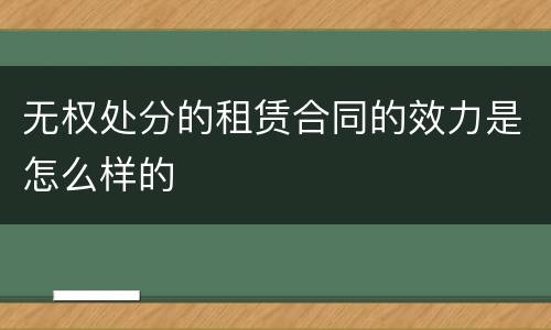 无权处分的租赁合同的效力是怎么样的