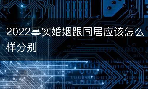2022事实婚姻跟同居应该怎么样分别