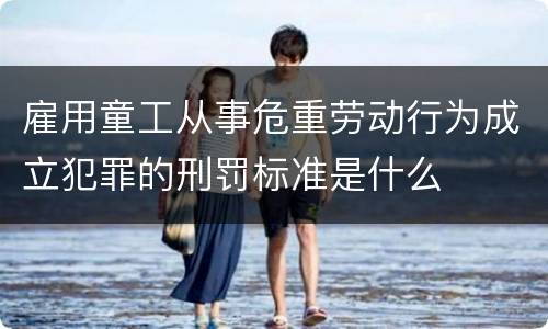 雇用童工从事危重劳动行为成立犯罪的刑罚标准是什么