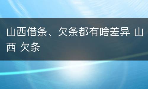 山西借条、欠条都有啥差异 山西 欠条