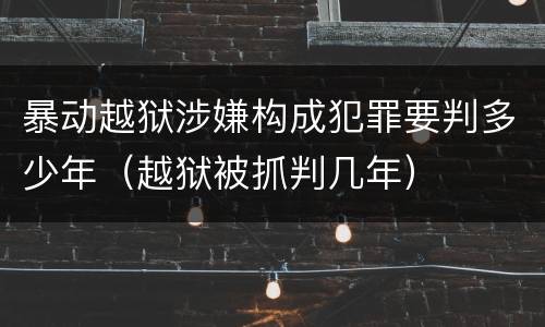 暴动越狱涉嫌构成犯罪要判多少年（越狱被抓判几年）