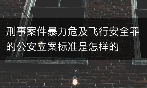 刑事案件暴力危及飞行安全罪的公安立案标准是怎样的