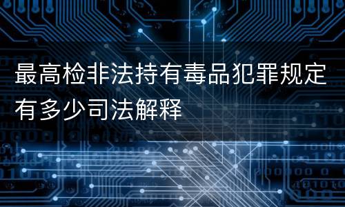 最高检非法持有毒品犯罪规定有多少司法解释