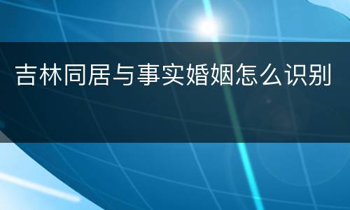 吉林同居与事实婚姻怎么识别
