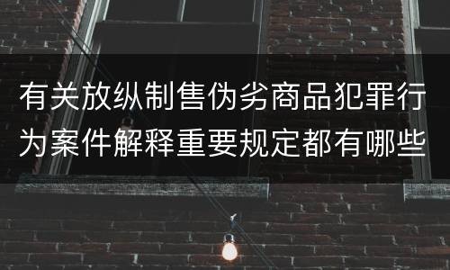 有关放纵制售伪劣商品犯罪行为案件解释重要规定都有哪些