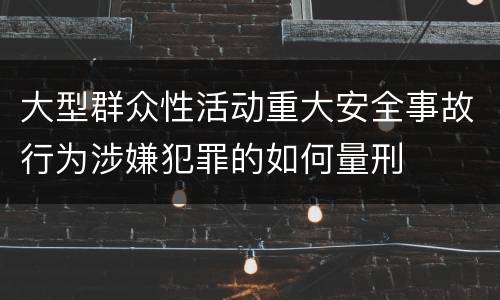 大型群众性活动重大安全事故行为涉嫌犯罪的如何量刑