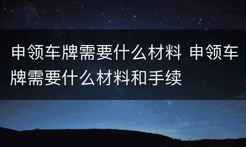 申领车牌需要什么材料 申领车牌需要什么材料和手续