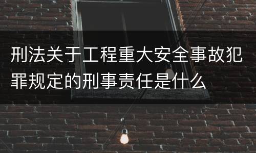 刑法关于工程重大安全事故犯罪规定的刑事责任是什么