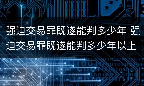 强迫交易罪既遂能判多少年 强迫交易罪既遂能判多少年以上