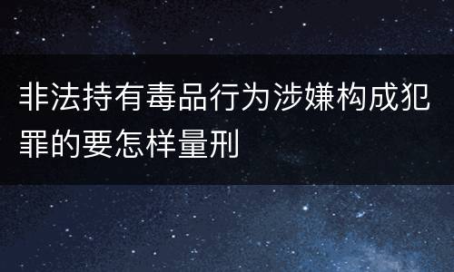 非法持有毒品行为涉嫌构成犯罪的要怎样量刑