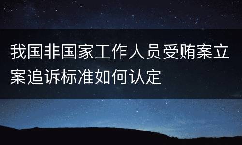 我国非国家工作人员受贿案立案追诉标准如何认定