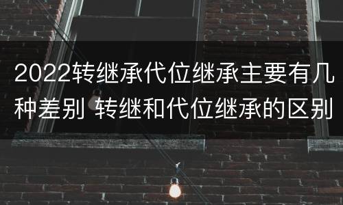 2022转继承代位继承主要有几种差别 转继和代位继承的区别