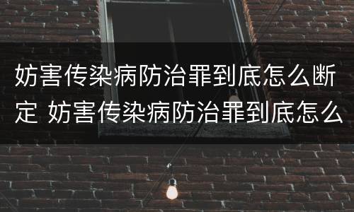 妨害传染病防治罪到底怎么断定 妨害传染病防治罪到底怎么断定的