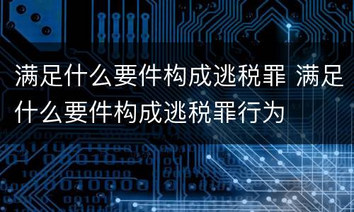 满足什么要件构成逃税罪 满足什么要件构成逃税罪行为