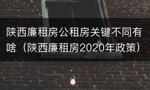 陕西廉租房公租房关键不同有啥(陕西廉租房2020年政策)