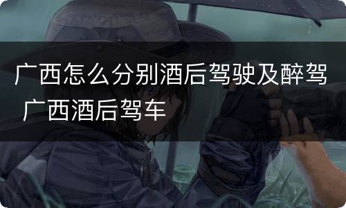 广西怎么分别酒后驾驶及醉驾 广西酒后驾车