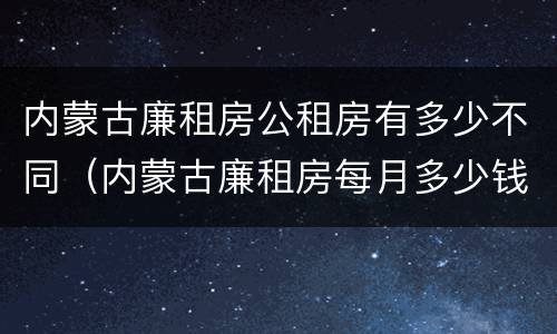 内蒙古廉租房公租房有多少不同（内蒙古廉租房每月多少钱）