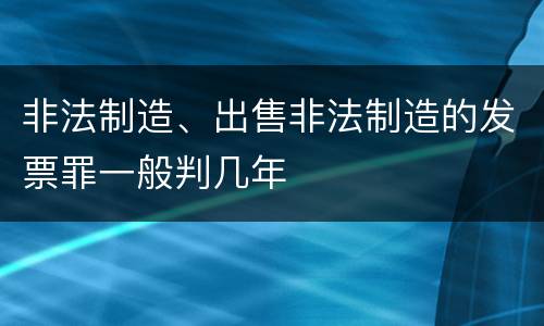 非法制造、出售非法制造的发票罪一般判几年