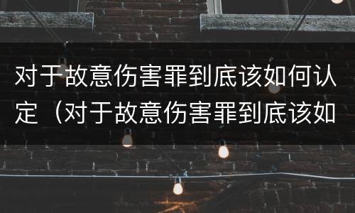 对于故意伤害罪到底该如何认定（对于故意伤害罪到底该如何认定呢）