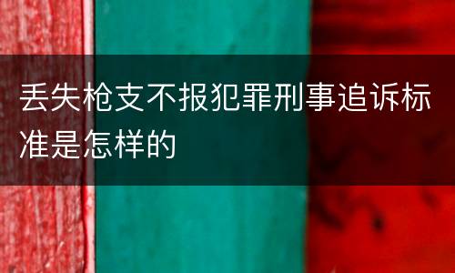 丢失枪支不报犯罪刑事追诉标准是怎样的