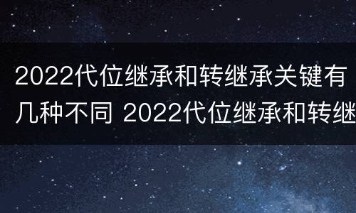 2022代位继承和转继承关键有几种不同 2022代位继承和转继承关键有几种不同