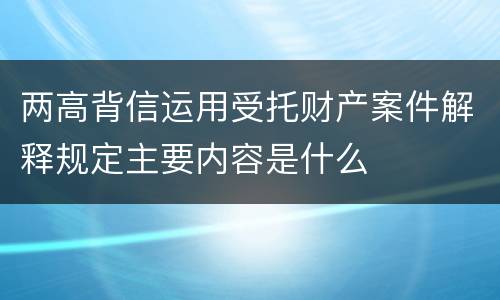两高背信运用受托财产案件解释规定主要内容是什么