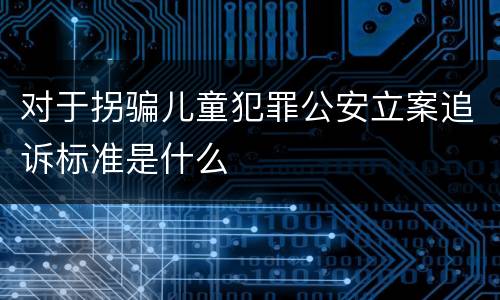 对于拐骗儿童犯罪公安立案追诉标准是什么