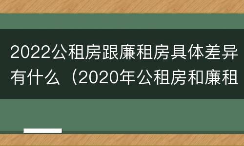 2022公租房跟廉租房具体差异有什么（2020年公租房和廉租房的区别）