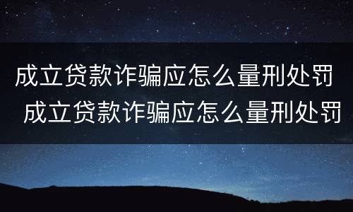 成立贷款诈骗应怎么量刑处罚 成立贷款诈骗应怎么量刑处罚依据
