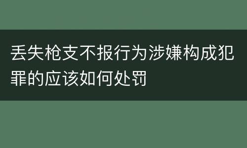 丢失枪支不报行为涉嫌构成犯罪的应该如何处罚
