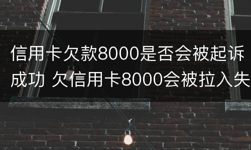 信用卡欠款8000是否会被起诉成功 欠信用卡8000会被拉入失信吗