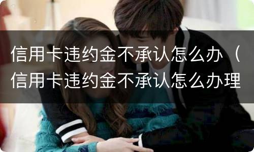 信用卡违约金不承认怎么办（信用卡违约金不承认怎么办理）