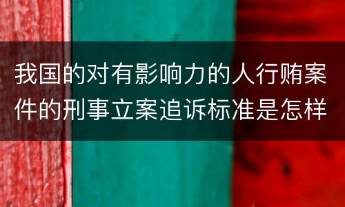 我国的对有影响力的人行贿案件的刑事立案追诉标准是怎样的