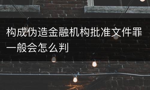 构成伪造金融机构批准文件罪一般会怎么判