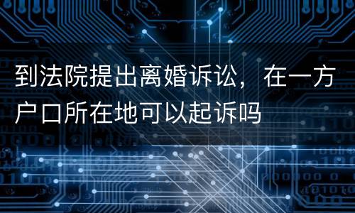 到法院提出离婚诉讼，在一方户口所在地可以起诉吗