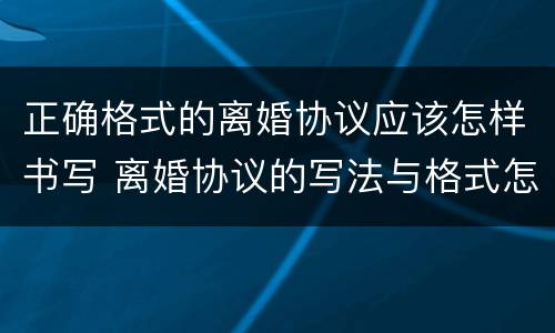 正确格式的离婚协议应该怎样书写 离婚协议的写法与格式怎么写
