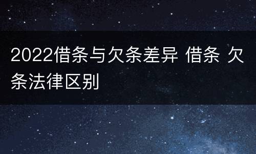2022借条与欠条差异 借条 欠条法律区别