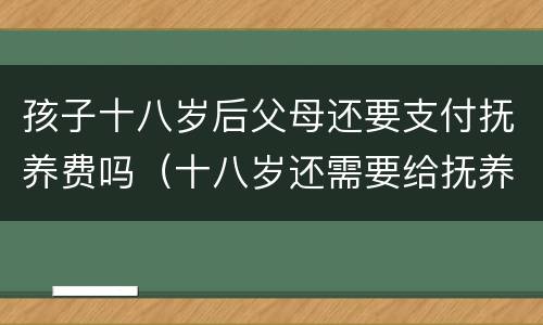 孩子十八岁后父母还要支付抚养费吗（十八岁还需要给抚养费吗?）